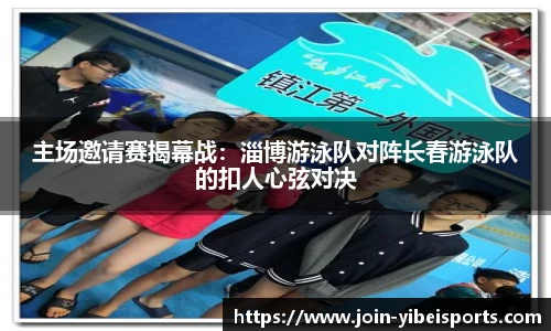 主场邀请赛揭幕战：淄博游泳队对阵长春游泳队的扣人心弦对决