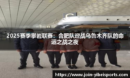 2025赛季攀岩联赛：合肥队迎战乌鲁木齐队的命运之战之夜