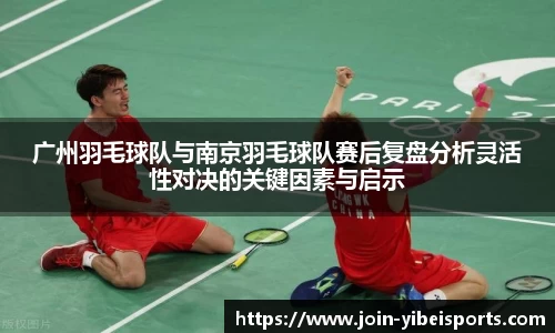 广州羽毛球队与南京羽毛球队赛后复盘分析灵活性对决的关键因素与启示