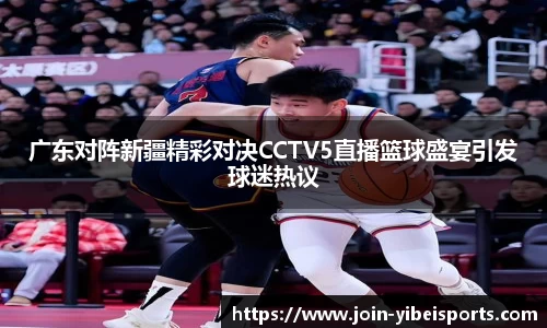 广东对阵新疆精彩对决CCTV5直播篮球盛宴引发球迷热议