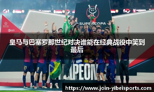 皇马与巴塞罗那世纪对决谁能在经典战役中笑到最后